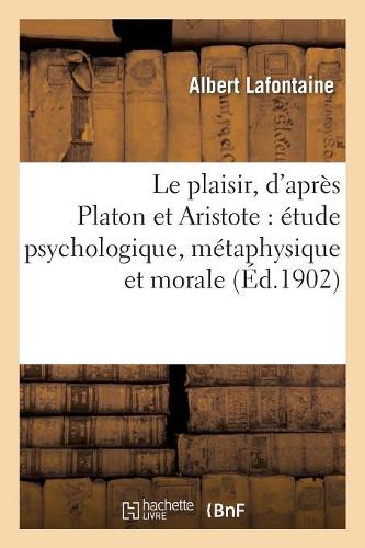 Le Plaisir, d'Après Platon Et Aristote: Étude Psychologique, Métaphysique Et Morale: : Thèse Présentée(Philosophie)