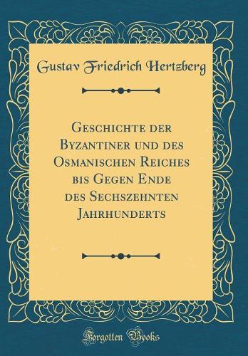 Geschichte Der Byzantiner Und Des Osmanischen Reiches Bis Gegen Ende Des Sechszehnten Jahrhunderts (Classic Reprint)