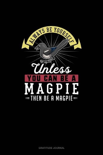 Always Be Yourself Unless You Can Be A Magpie Then Be A Magpie: Gratitude Journal