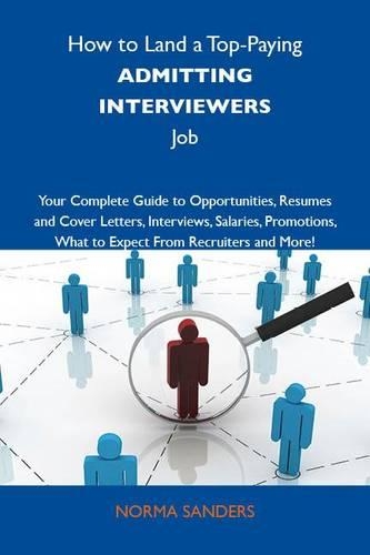 How to Land a Top-Paying Admitting Interviewers Job: Your Complete Guide to Opportunities, Resumes and Cover Letters, Interviews, Salaries, Promotions, What to Expect from Recruiters and More