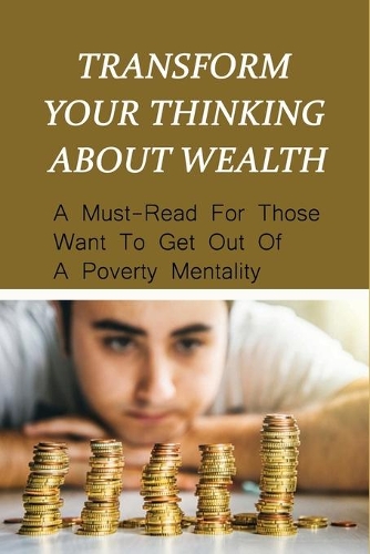 Transform Your Thinking About Wealth: A Must-Read For Those Want To Get Out Of A Poverty Mentality: Keys To God'S System Of Wealth