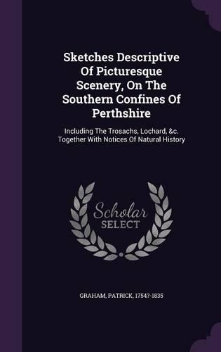 Sketches Descriptive Of Picturesque Scenery, On The Southern Confines Of Perthshire: Including The Trosachs, Lochard, &c. Together With Notices Of Natural History