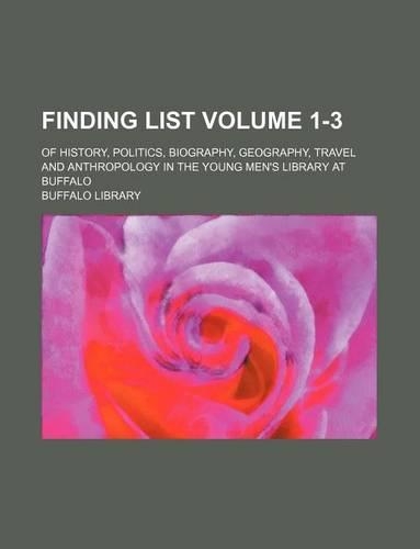 Finding List Volume 1-3; Of History, Politics, Biography, Geography, Travel and Anthropology in the Young Men's Library at Buffalo