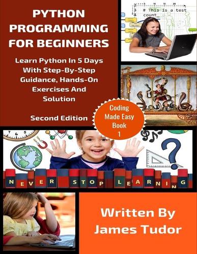 Python Programming For Beginners: Learn Python In 5 Days with Step-By-Step Guidance, Hands-On Exercises And Solution(1 Coding Made Easy)
