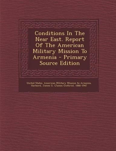 Conditions in the Near East. Report of the American Military Mission to Armenia - Primary Source Edition