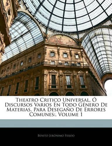 Theatro Critico Universal, Ó Discursos Varios En Todo Género De Materias, Para Desegaño De Errores Comunes: , Volume 1