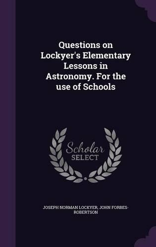 Questions on Lockyer's Elementary Lessons in Astronomy. For the use of Schools