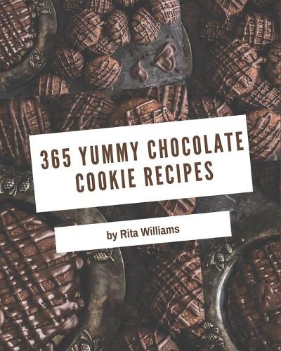365 Yummy Chocolate Cookie Recipes: A Yummy Chocolate Cookie Cookbook for All Generation
