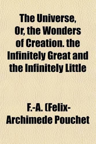 The Universe, Or, the Wonders of Creation. the Infinitely Great and the Infinitely Little