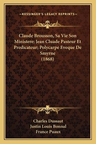Claude Brousson, Sa Vie Son Ministere; Jean Cluade Pasteur Et Predicateur; Polycarpe Eveque De Smyrne (1868)