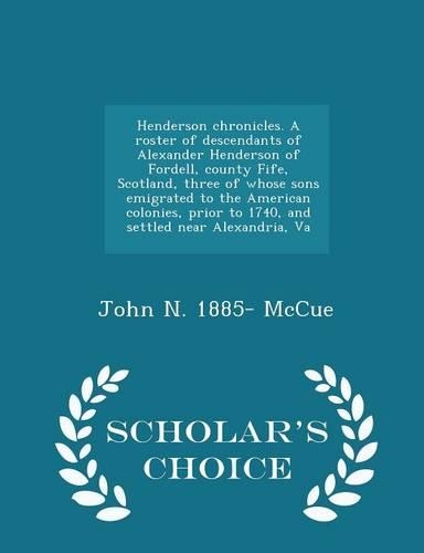 Henderson Chronicles. a Roster of Descendants of Alexander Henderson of Fordell, County Fife, Scotland, Three of Whose Sons Emigrated to the American Colonies, Prior to 1740, and Settled Near Alexandria, Va - Scholar's Choice Edition