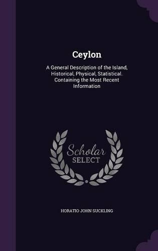 Ceylon: A General Description of the Island, Historical, Physical, Statistical. Containing the Most Recent Information
