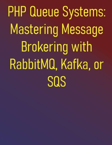 PHP Queue Systems: Mastering Message Brokering with RabbitMQ, Kafka, or SQS: A Comprehensive Guide to Asynchronous PHP and Message Queues: From Fundamentals to Advance