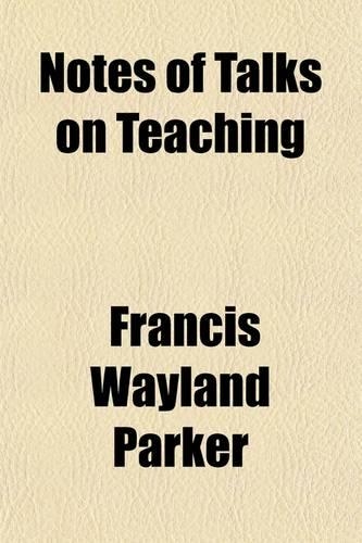 Notes of Talks on Teaching; Given by Francis W. Parker, at the Martha's Vineyard Summer Institute, July 17 to August 19, 1882
