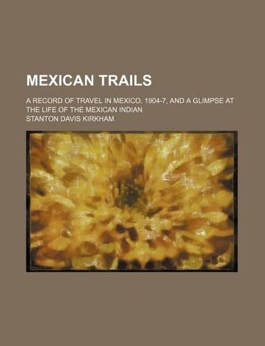Mexican Trails; A Record of Travel in Mexico, 1904-7, and a Glimpse at the Life of the Mexican Indian