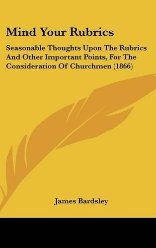 Mind Your Rubrics: Seasonable Thoughts Upon The Rubrics And Other Important Points, For The Consideration Of Churchmen (1866)