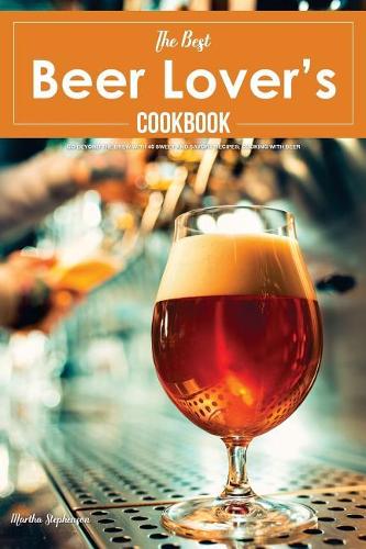 The Best Beer Lover's Cookbook: Go Beyond the Brew with 40 Sweet and Savory Recipes; Cooking with Beer