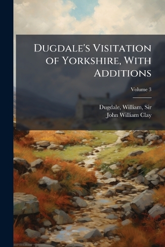 Dugdale's Visitation of Yorkshire, With Additions