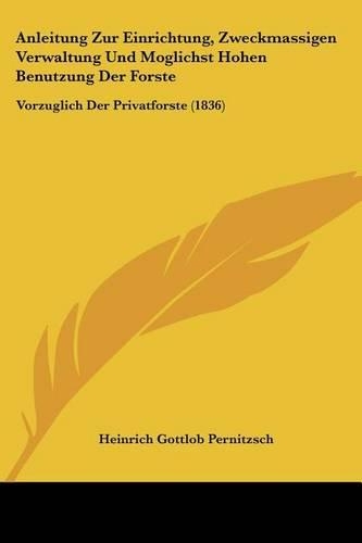 Anleitung Zur Einrichtung, Zweckmassigen Verwaltung Und Moglichst Hohen Benutzung Der Forste: Vorzuglich Der Privatforste (1836)