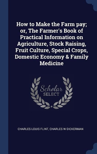 How to Make the Farm pay; or, The Farmer's Book of Practical Information on Agriculture, Stock Raising, Fruit Culture, Special Crops, Domestic Economy & Family Medicine