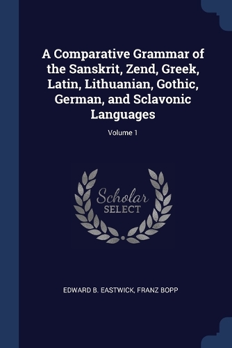 A Comparative Grammar of the Sanskrit, Zend, Greek, Latin, Lithuanian, Gothic, German, and Sclavonic Languages; Volume 1
