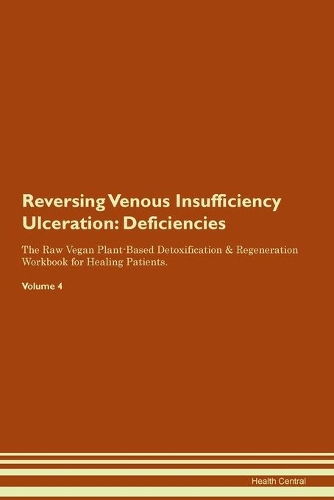 Reversing Venous Insufficiency Ulceration: Deficiencies The Raw Vegan Plant-Based Detoxification & Regeneration Workbook for Healing Patients. Volume 4