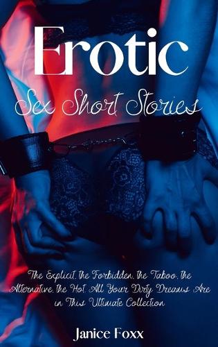Erotic Sex Short Stories: The Explicit, the Forbidden, the Taboo, the Alternative, the Hot. All Your Dirty Dreams Are in This Ultimate Collection