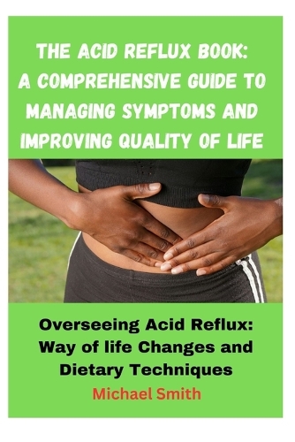 The Acid Reflux Book: A Comprehensive Guide to Managing Symptoms and Improving Quality of Life: Overseeing Acid Reflux: Way of life Changes and Dietary Techniques