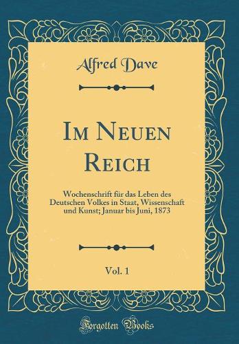 Im Neuen Reich, Vol. 1: Wochenschrift für das Leben des Deutschen Volkes in Staat, Wissenschaft und Kunst; Januar bis Juni, 1873 (Classic Reprint)
