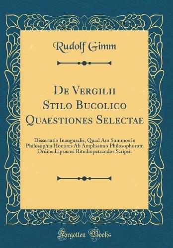 De Vergilii Stilo Bucolico Quaestiones Selectae: Dissertatio Inauguralis, Quad Am Summos in Philosophia Honores Ab Amplissimo Philosophorum Ordine Lipsiensi Rite Impetrandos Scripsit (Classic Reprint)