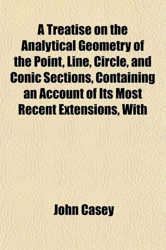 A Treatise on the Analytical Geometry of the Point, Line, Circle, and Conic Sections, Containing an Account of Its Most Recent Extensions, with