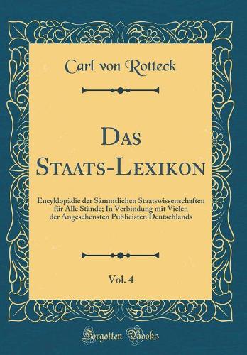 Das Staats-Lexikon, Vol. 4: Encyklopädie der Sämmtlichen Staatswissenschaften für Alle Stände; In Verbindung mit Vielen der Angesehensten Publicisten Deutschlands (Classic Reprint)