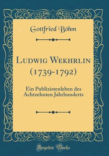 Ludwig Wekhrlin (1739-1792): Ein Publizistenleben des Achtzehnten Jahrhunderts (Classic Reprint)