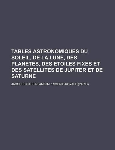 Tables Astronomiques Du Soleil, de La Lune, Des Planetes, Des Etoiles Fixes Et Des Satellites de Jupiter Et de Saturne