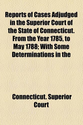 Reports of Cases Adjudged in the Superior Court of the State of Connecticut. from the Year 1785, to May 1788; With Some Determinations in the