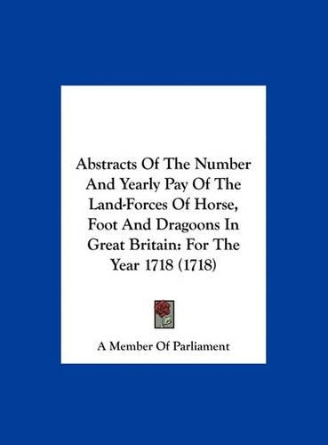 Abstracts of the Number and Yearly Pay of the Land-Forces of Horse, Foot and Dragoons in Great Britain: For the Year 1718 (1718)