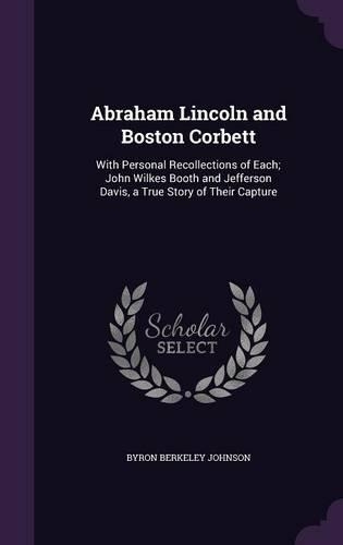 Abraham Lincoln and Boston Corbett: With Personal Recollections of Each; John Wilkes Booth and Jefferson Davis, a True Story of Their Capture