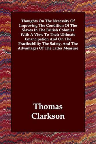 Thoughts On The Necessity Of Improving The Condition Of The Slaves In The British Colonies With A View To Their Ultimate Emancipation And On The Practicability The Safety, And The Advantages Of The Latter Measure