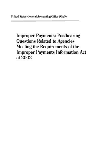 Improper Payments: Posthearing Questions Related to Agencies Meeting the Requirements of the Improper Payments Information Act of 2002