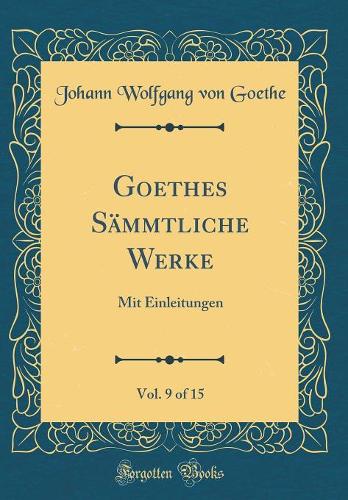 Goethes Sämmtliche Werke, Vol. 9 of 15: Mit Einleitungen (Classic Reprint)