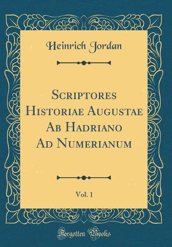 Scriptores Historiae Augustae Ab Hadriano Ad Numerianum, Vol. 1 (Classic Reprint)