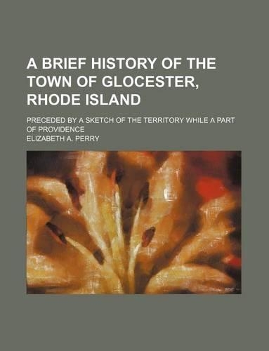 A Brief History of the Town of Glocester, Rhode Island; Preceded by a Sketch of the Territory While a Part of Providence