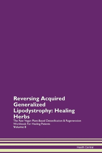 Reversing Acquired Generalized Lipodystrophy: Healing Herbs The Raw Vegan Plant-Based Detoxification & Regeneration Workbook For Healing Patients Volume 8
