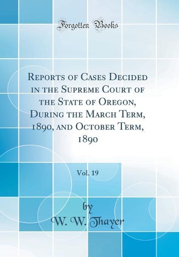 Reports of Cases Decided in the Supreme Court of the State of Oregon, During the March Term, 1890, and October Term, 1890, Vol. 19 (Classic Reprint)