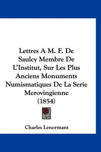 Lettres A M. F. de Saulcy Membre de L'Institut, Sur Les Plus Anciens Monuments Numismatiques de La Serie Merovingienne (1854)