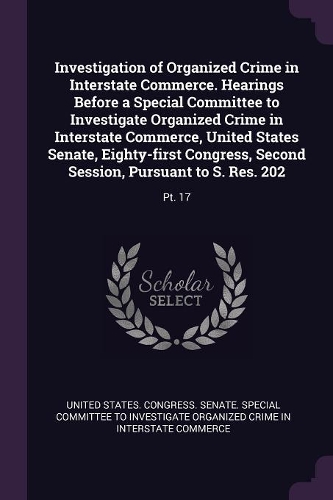 Investigation of Organized Crime in Interstate Commerce. Hearings Before a Special Committee to Investigate Organized Crime in Interstate Commerce, United States Senate, Eighty-first Congress, Second Session, Pursuant to S. Res. 202: Pt. 17