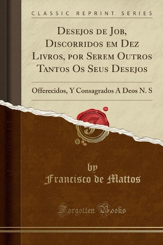 Desejos de Job, Discorridos em Dez Livros, por Serem Outros Tantos Os Seus Desejos: Offerecidos, Y Consagrados A Deos N. S (Classic Reprint)