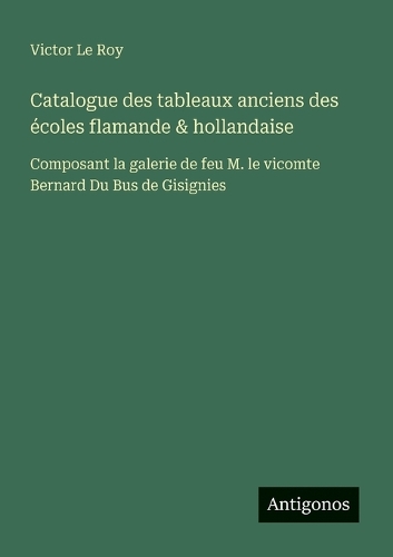Catalogue des tableaux anciens des écoles flamande & hollandaise: Composant la galerie de feu M. le vicomte Bernard Du Bus de Gisignies