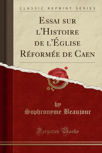 Essai Sur l'Histoire de l'Église Réformée de Caen (Classic Reprint)