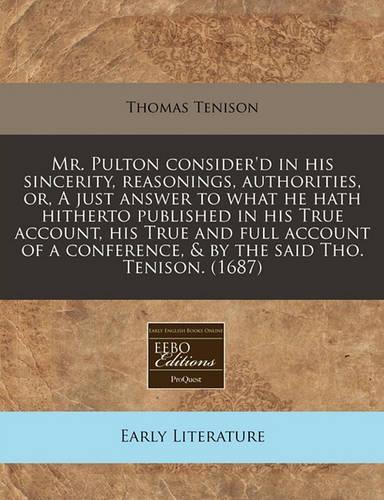 Mr. Pulton Consider'd in His Sincerity, Reasonings, Authorities, Or, a Just Answer to What He Hath Hitherto Published in His True Account, His True and Full Account of a Conference, & by the Said Tho. Tenison. (1687)